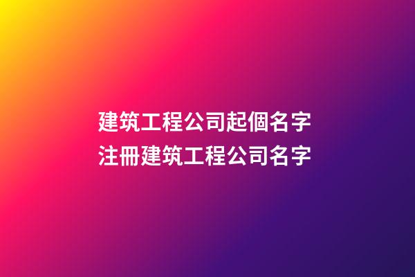 建筑工程公司起個名字 注冊建筑工程公司名字-第1張-公司起名-玄機派
